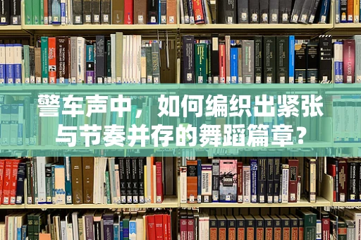 警车声中，如何编织出紧张与节奏并存的舞蹈篇章？