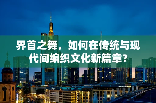 界首之舞，如何在传统与现代间编织文化新篇章？