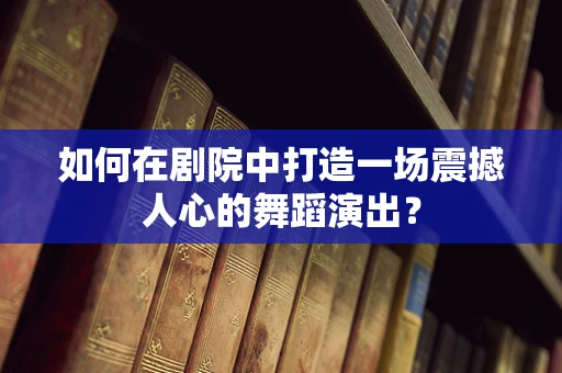 如何在剧院中打造一场震撼人心的舞蹈演出？