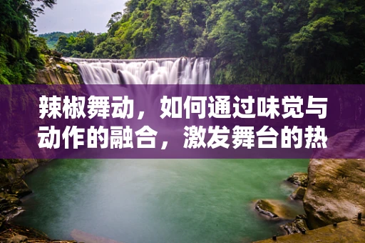 辣椒舞动，如何通过味觉与动作的融合，激发舞台的热烈氛围？