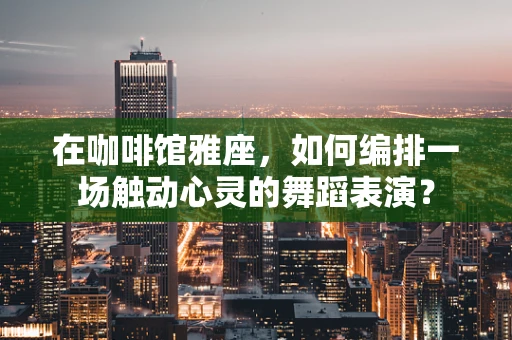 在咖啡馆雅座，如何编排一场触动心灵的舞蹈表演？