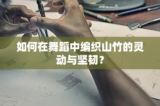 如何在舞蹈中编织山竹的灵动与坚韧？