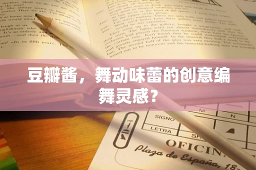 豆瓣酱，舞动味蕾的创意编舞灵感？
