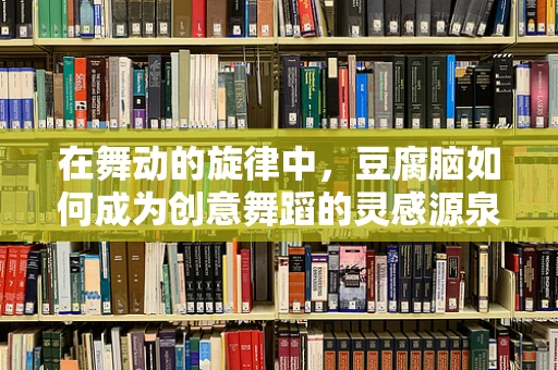 在舞动的旋律中，豆腐脑如何成为创意舞蹈的灵感源泉？