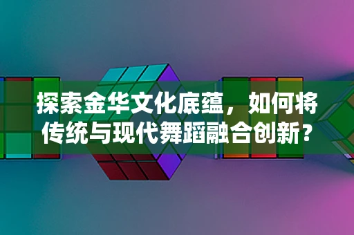 探索金华文化底蕴，如何将传统与现代舞蹈融合创新？