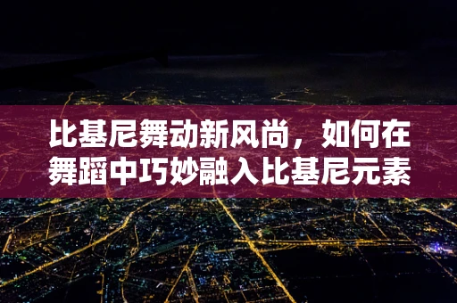 比基尼舞动新风尚，如何在舞蹈中巧妙融入比基尼元素？