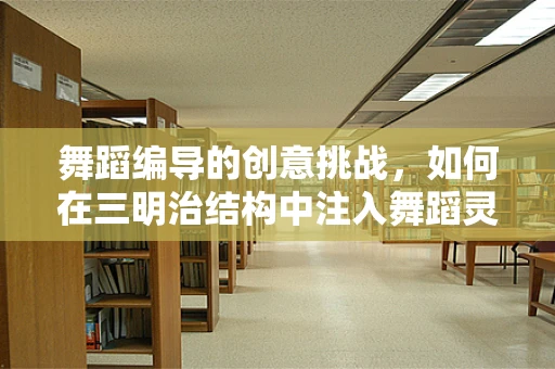 舞蹈编导的创意挑战，如何在三明治结构中注入舞蹈灵魂？
