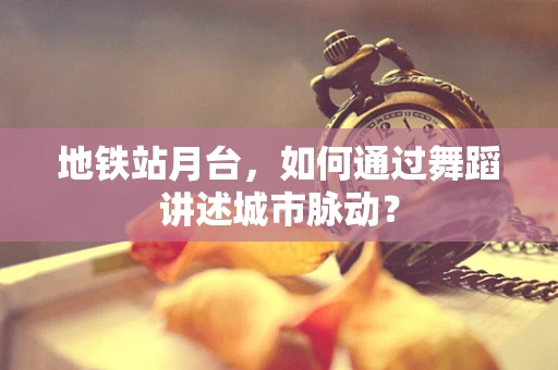 地铁站月台，如何通过舞蹈讲述城市脉动？
