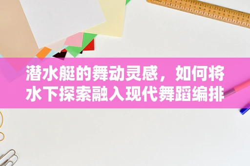 潜水艇的舞动灵感，如何将水下探索融入现代舞蹈编排？