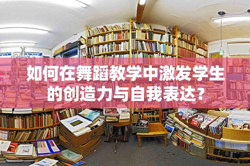 如何在舞蹈教学中激发学生的创造力与自我表达？