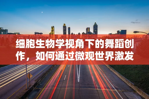 细胞生物学视角下的舞蹈创作，如何通过微观世界激发宏大灵感？
