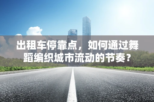 出租车停靠点，如何通过舞蹈编织城市流动的节奏？