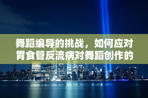 舞蹈编导的挑战，如何应对胃食管反流病对舞蹈创作的影响？