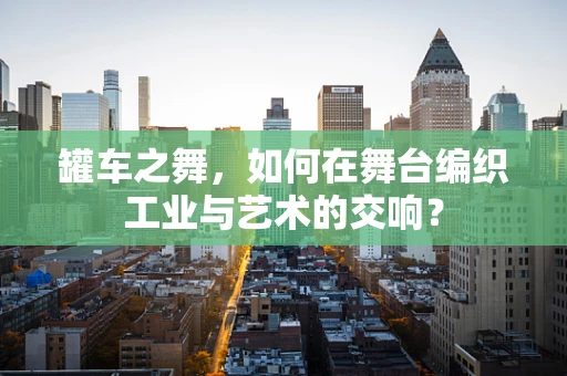 罐车之舞，如何在舞台编织工业与艺术的交响？