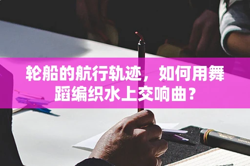 轮船的航行轨迹，如何用舞蹈编织水上交响曲？