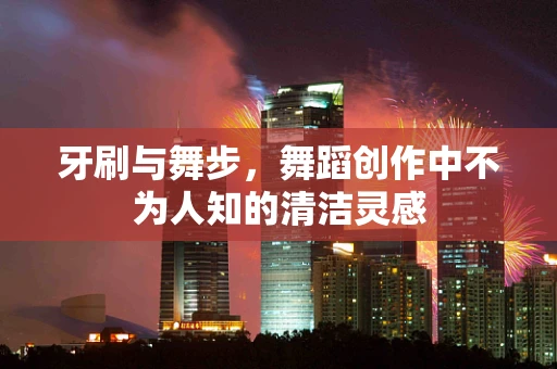 牙刷与舞步，舞蹈创作中不为人知的清洁灵感