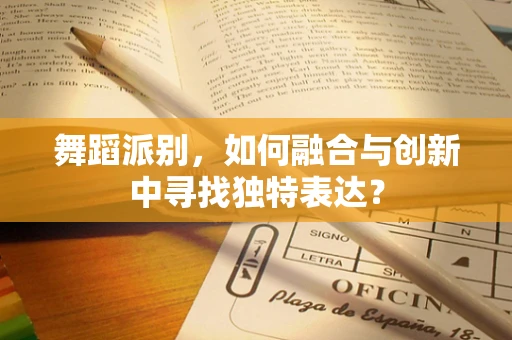 舞蹈派别，如何融合与创新中寻找独特表达？