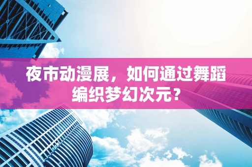 夜市动漫展，如何通过舞蹈编织梦幻次元？