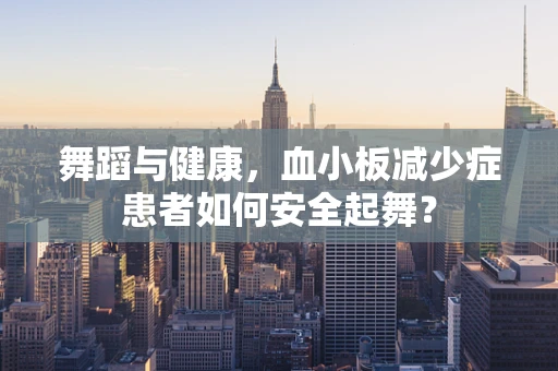 舞蹈与健康，血小板减少症患者如何安全起舞？