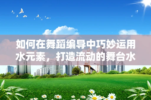 如何在舞蹈编导中巧妙运用水元素，打造流动的舞台水表？
