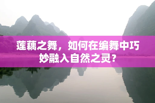 莲藕之舞，如何在编舞中巧妙融入自然之灵？