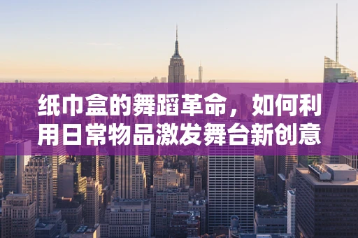 纸巾盒的舞蹈革命，如何利用日常物品激发舞台新创意？