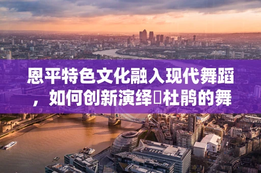 恩平特色文化融入现代舞蹈，如何创新演绎簕杜鹃的舞蹈语言？