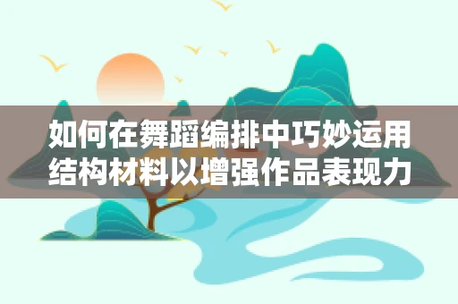 如何在舞蹈编排中巧妙运用结构材料以增强作品表现力？