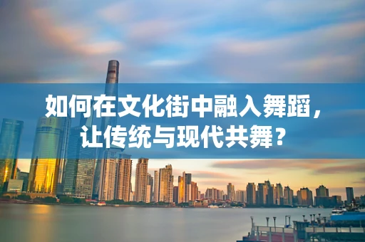 如何在文化街中融入舞蹈，让传统与现代共舞？