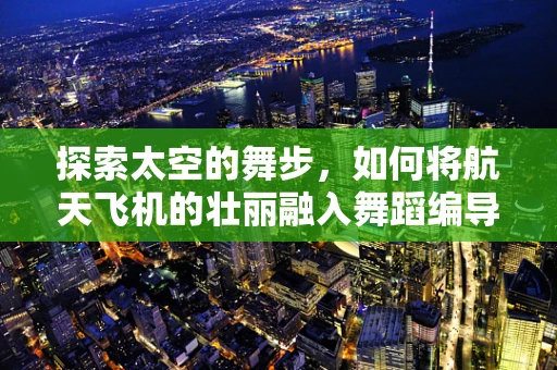 探索太空的舞步，如何将航天飞机的壮丽融入舞蹈编导的创意？