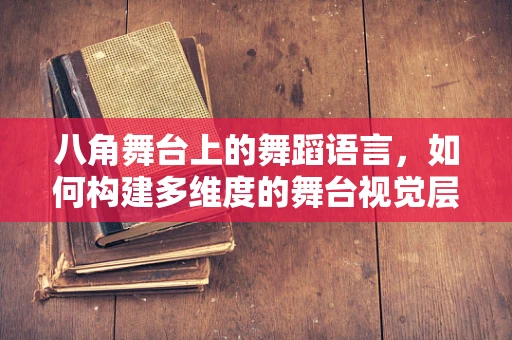 八角舞台上的舞蹈语言，如何构建多维度的舞台视觉层次？