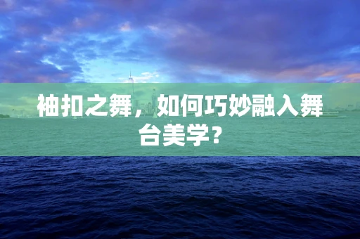 袖扣之舞，如何巧妙融入舞台美学？