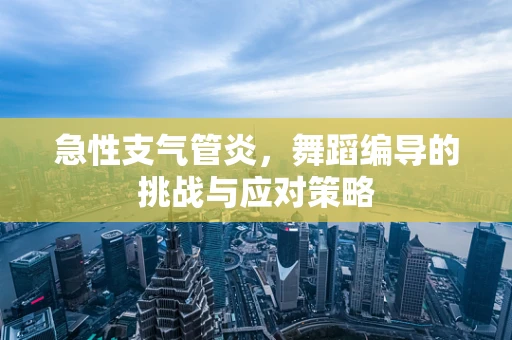 急性支气管炎，舞蹈编导的挑战与应对策略