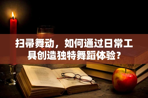 扫帚舞动，如何通过日常工具创造独特舞蹈体验？