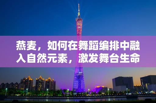 燕麦，如何在舞蹈编排中融入自然元素，激发舞台生命力？