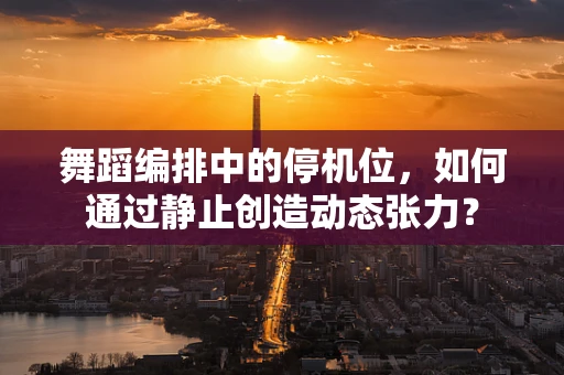 舞蹈编排中的停机位，如何通过静止创造动态张力？