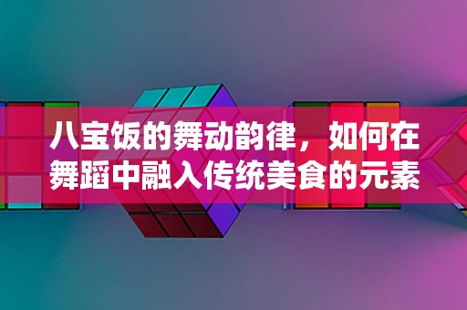 八宝饭的舞动韵律，如何在舞蹈中融入传统美食的元素？