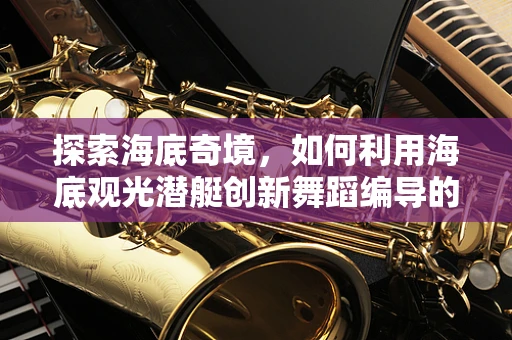 探索海底奇境，如何利用海底观光潜艇创新舞蹈编导的创意视角？