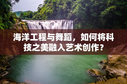 海洋工程与舞蹈，如何将科技之美融入艺术创作？