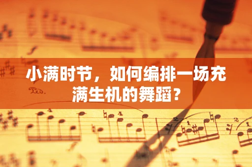 小满时节，如何编排一场充满生机的舞蹈？