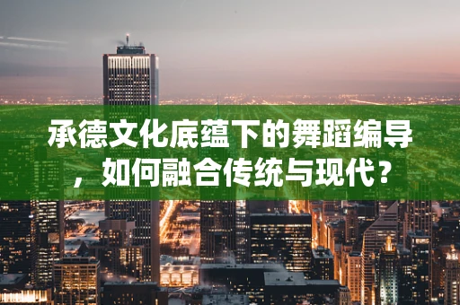 承德文化底蕴下的舞蹈编导，如何融合传统与现代？