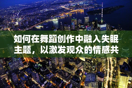 如何在舞蹈创作中融入失眠主题，以激发观众的情感共鸣？