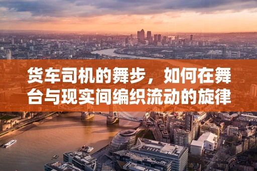 货车司机的舞步，如何在舞台与现实间编织流动的旋律？