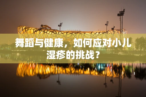 舞蹈与健康，如何应对小儿湿疹的挑战？
