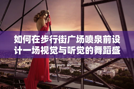 如何在步行街广场喷泉前设计一场视觉与听觉的舞蹈盛宴？