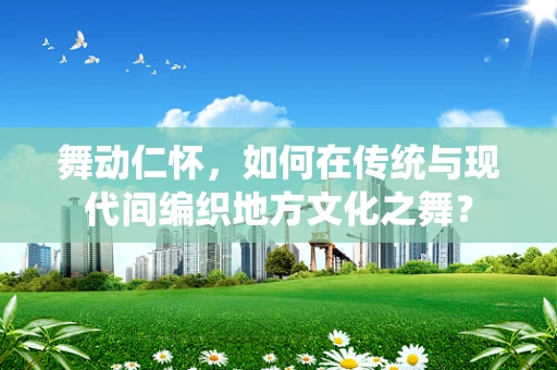 舞动仁怀，如何在传统与现代间编织地方文化之舞？