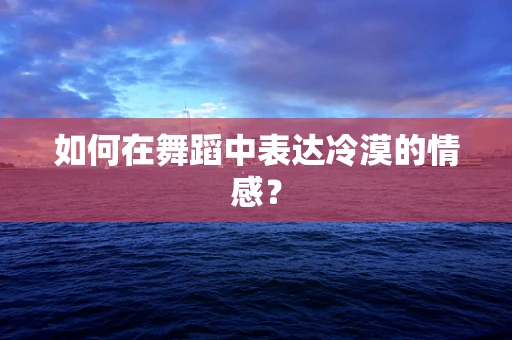 如何在舞蹈中表达冷漠的情感？