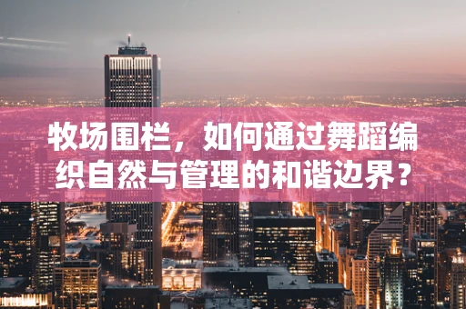 牧场围栏，如何通过舞蹈编织自然与管理的和谐边界？