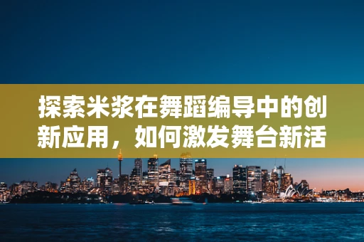 探索米浆在舞蹈编导中的创新应用，如何激发舞台新活力？