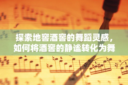 探索地窖酒窖的舞蹈灵感，如何将酒窖的静谧转化为舞台的律动？